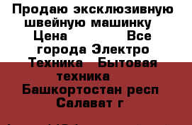 Продаю эксклюзивную швейную машинку › Цена ­ 13 900 - Все города Электро-Техника » Бытовая техника   . Башкортостан респ.,Салават г.